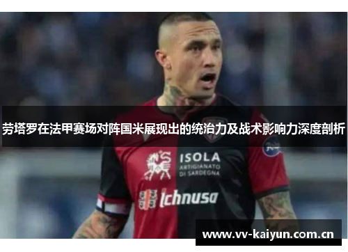 劳塔罗在法甲赛场对阵国米展现出的统治力及战术影响力深度剖析 劳塔罗在法甲赛场对阵国米展现出的统治力及战术影响力深度剖析